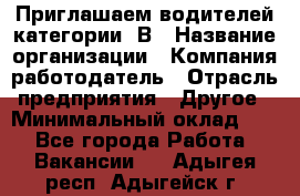 Приглашаем водителей категории «В › Название организации ­ Компания-работодатель › Отрасль предприятия ­ Другое › Минимальный оклад ­ 1 - Все города Работа » Вакансии   . Адыгея респ.,Адыгейск г.